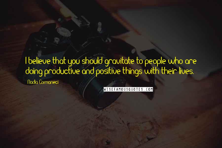 Nadia Comaneci Quotes: I believe that you should gravitate to people who are doing productive and positive things with their lives.