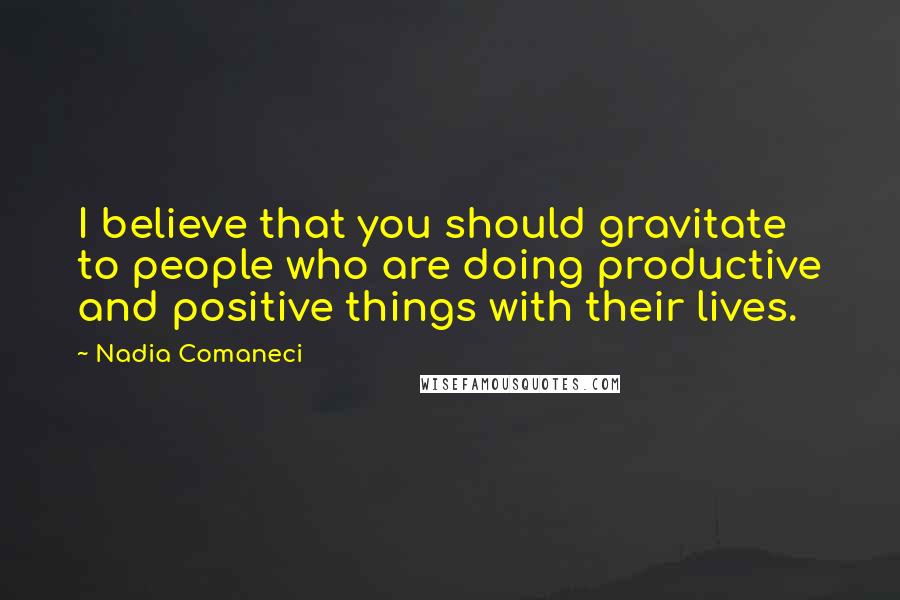 Nadia Comaneci Quotes: I believe that you should gravitate to people who are doing productive and positive things with their lives.