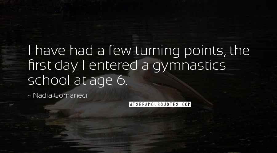 Nadia Comaneci Quotes: I have had a few turning points, the first day I entered a gymnastics school at age 6.