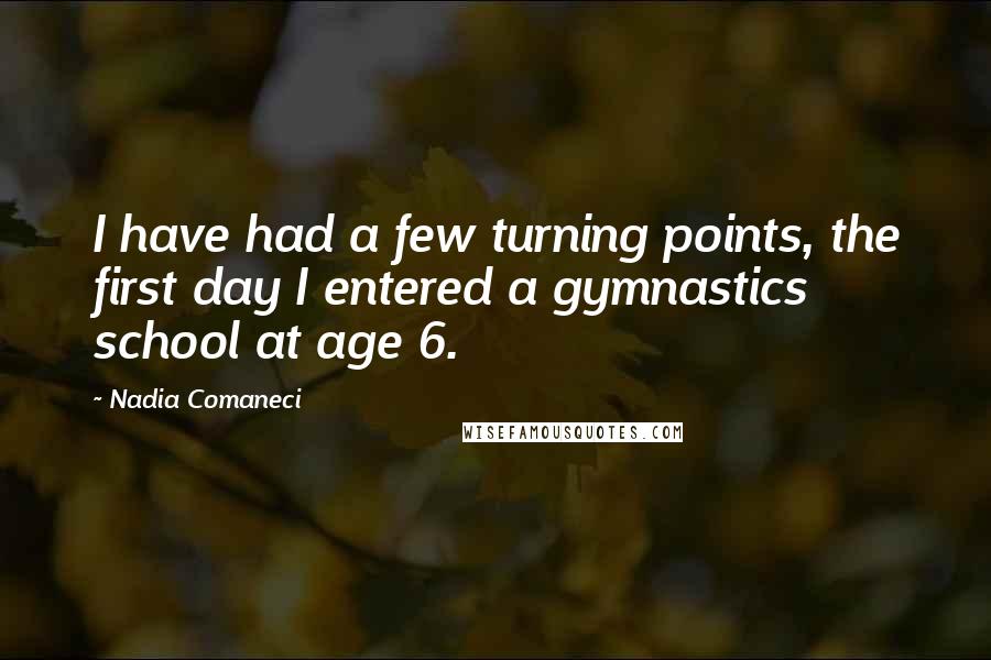 Nadia Comaneci Quotes: I have had a few turning points, the first day I entered a gymnastics school at age 6.