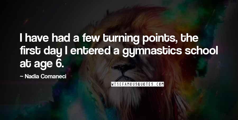 Nadia Comaneci Quotes: I have had a few turning points, the first day I entered a gymnastics school at age 6.