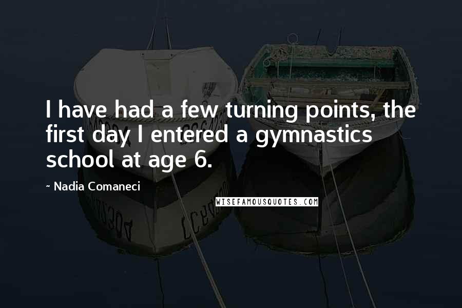 Nadia Comaneci Quotes: I have had a few turning points, the first day I entered a gymnastics school at age 6.