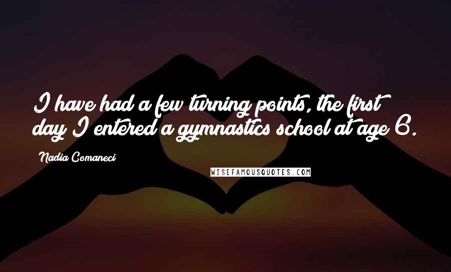 Nadia Comaneci Quotes: I have had a few turning points, the first day I entered a gymnastics school at age 6.