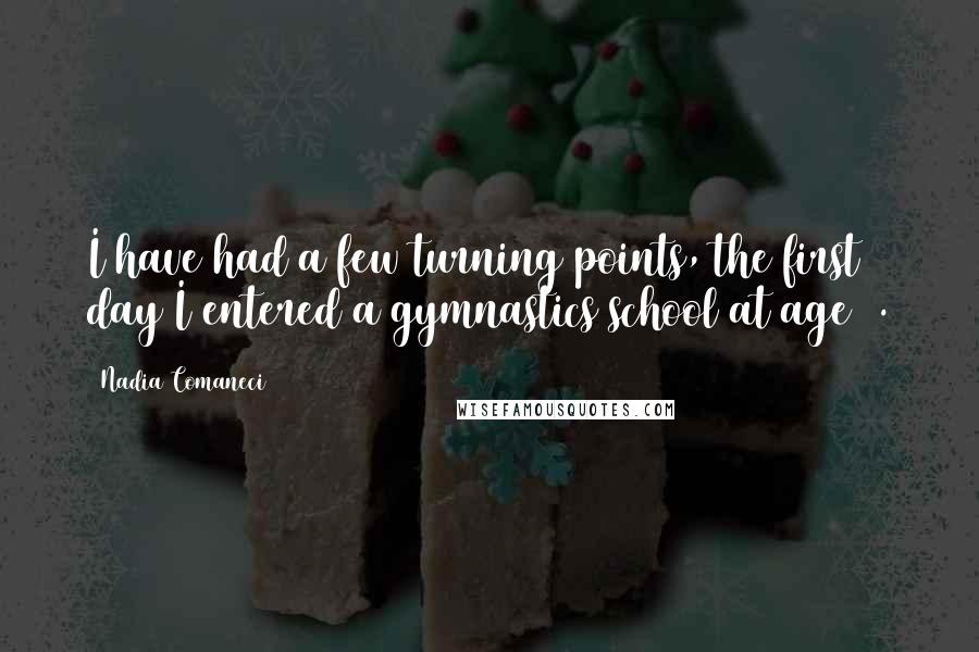 Nadia Comaneci Quotes: I have had a few turning points, the first day I entered a gymnastics school at age 6.