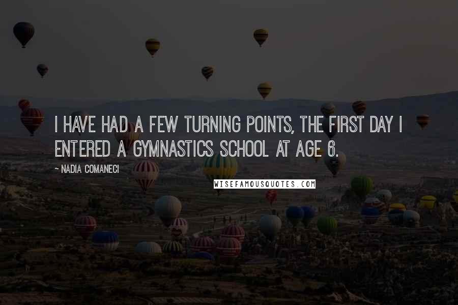 Nadia Comaneci Quotes: I have had a few turning points, the first day I entered a gymnastics school at age 6.