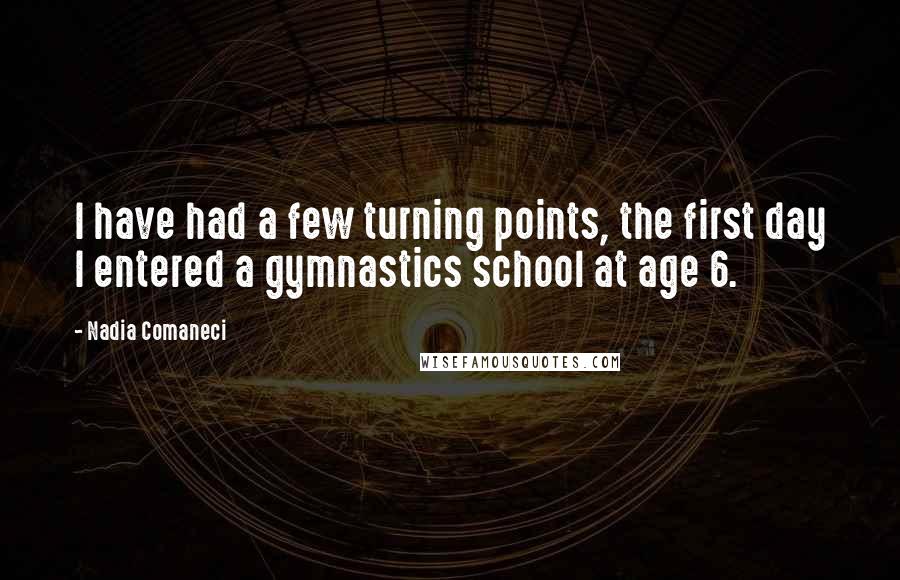 Nadia Comaneci Quotes: I have had a few turning points, the first day I entered a gymnastics school at age 6.