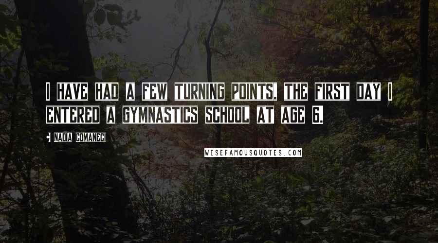Nadia Comaneci Quotes: I have had a few turning points, the first day I entered a gymnastics school at age 6.