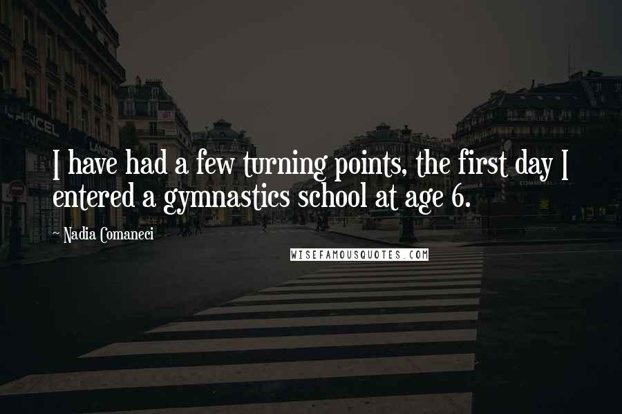 Nadia Comaneci Quotes: I have had a few turning points, the first day I entered a gymnastics school at age 6.