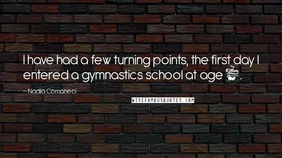 Nadia Comaneci Quotes: I have had a few turning points, the first day I entered a gymnastics school at age 6.