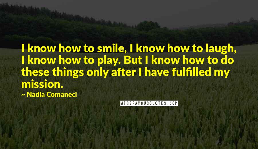 Nadia Comaneci Quotes: I know how to smile, I know how to laugh, I know how to play. But I know how to do these things only after I have fulfilled my mission.