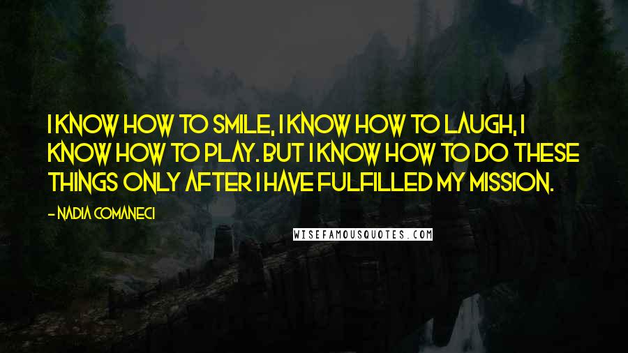 Nadia Comaneci Quotes: I know how to smile, I know how to laugh, I know how to play. But I know how to do these things only after I have fulfilled my mission.