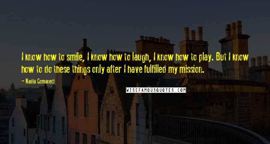 Nadia Comaneci Quotes: I know how to smile, I know how to laugh, I know how to play. But I know how to do these things only after I have fulfilled my mission.