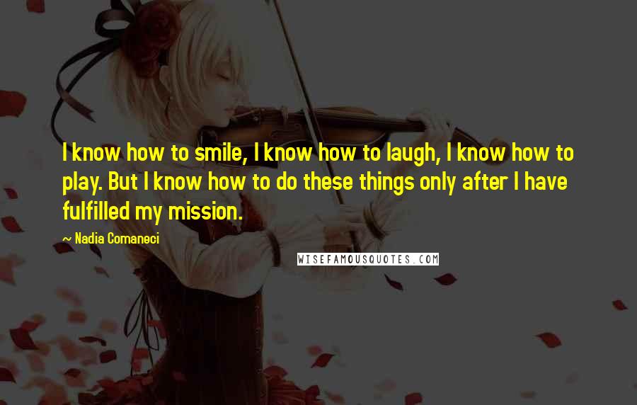 Nadia Comaneci Quotes: I know how to smile, I know how to laugh, I know how to play. But I know how to do these things only after I have fulfilled my mission.