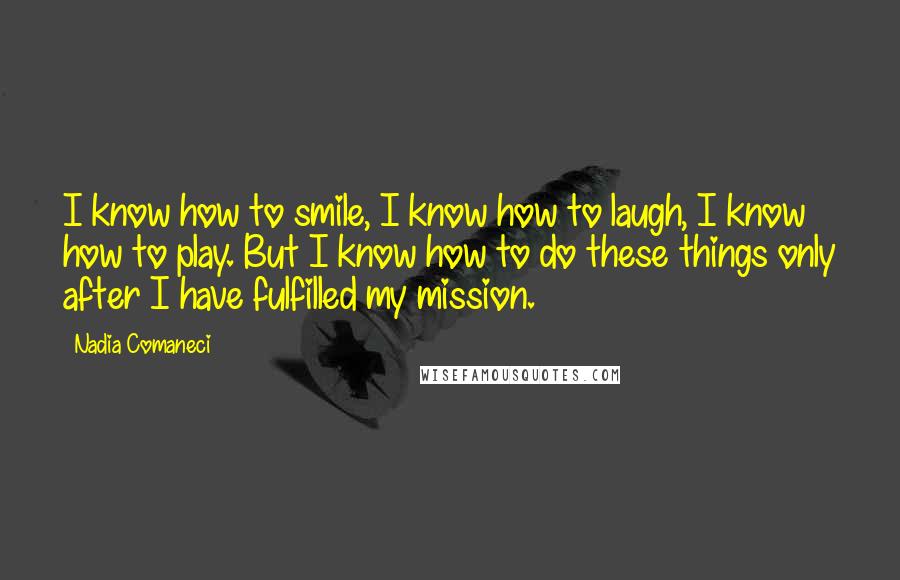 Nadia Comaneci Quotes: I know how to smile, I know how to laugh, I know how to play. But I know how to do these things only after I have fulfilled my mission.