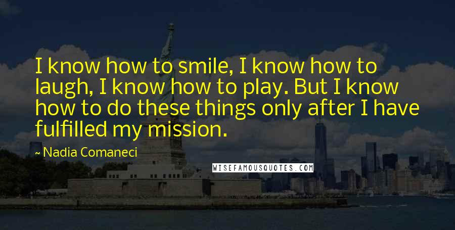 Nadia Comaneci Quotes: I know how to smile, I know how to laugh, I know how to play. But I know how to do these things only after I have fulfilled my mission.