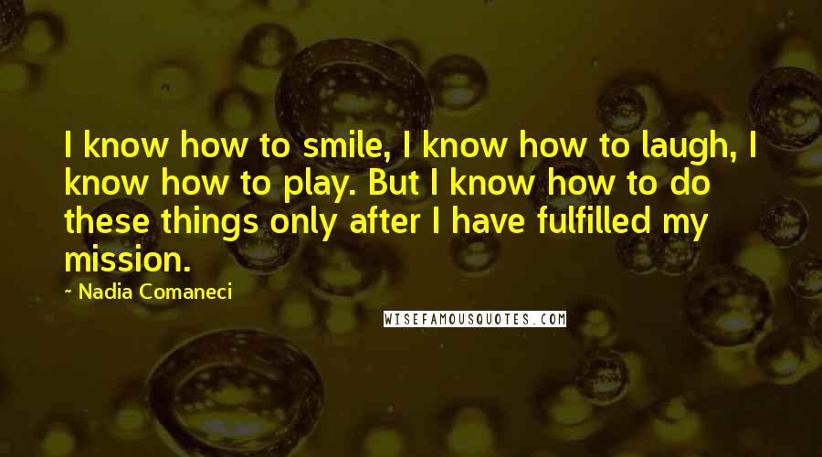 Nadia Comaneci Quotes: I know how to smile, I know how to laugh, I know how to play. But I know how to do these things only after I have fulfilled my mission.