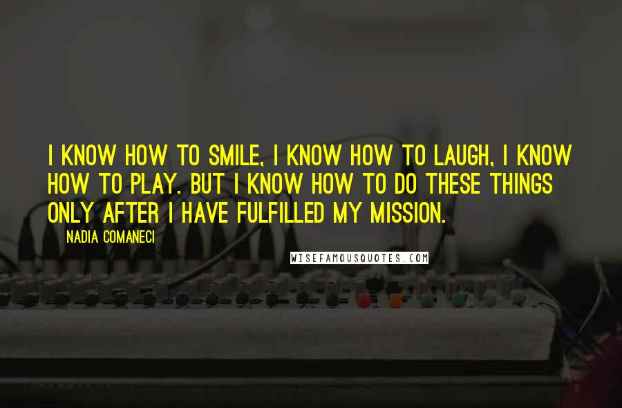 Nadia Comaneci Quotes: I know how to smile, I know how to laugh, I know how to play. But I know how to do these things only after I have fulfilled my mission.