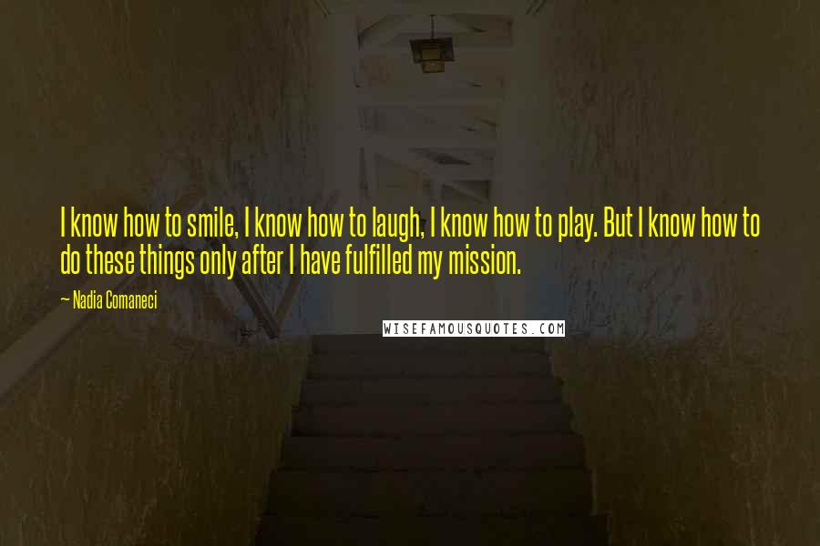 Nadia Comaneci Quotes: I know how to smile, I know how to laugh, I know how to play. But I know how to do these things only after I have fulfilled my mission.