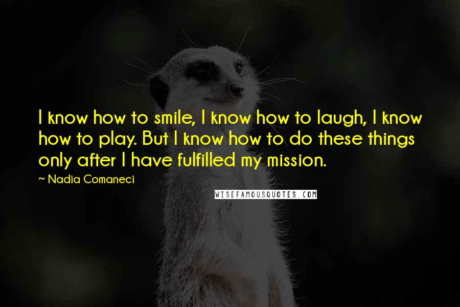 Nadia Comaneci Quotes: I know how to smile, I know how to laugh, I know how to play. But I know how to do these things only after I have fulfilled my mission.