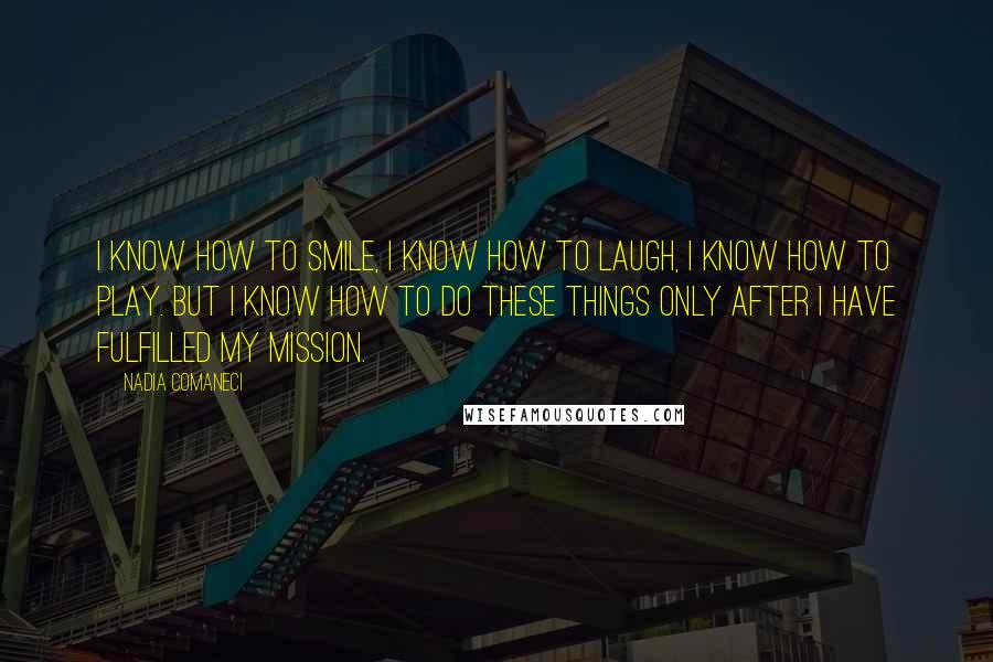 Nadia Comaneci Quotes: I know how to smile, I know how to laugh, I know how to play. But I know how to do these things only after I have fulfilled my mission.