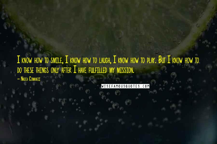 Nadia Comaneci Quotes: I know how to smile, I know how to laugh, I know how to play. But I know how to do these things only after I have fulfilled my mission.