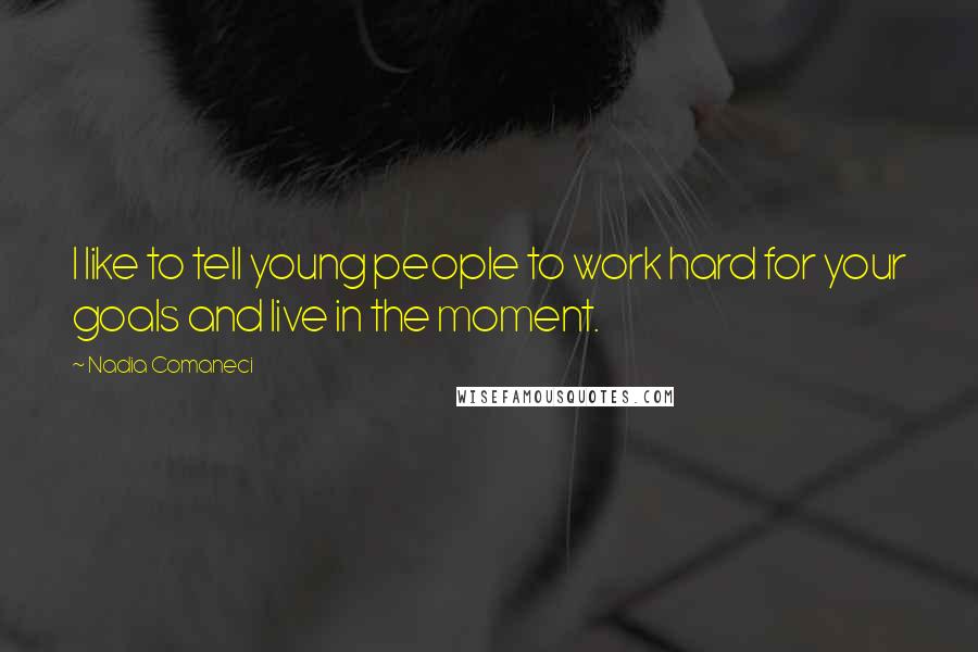 Nadia Comaneci Quotes: I like to tell young people to work hard for your goals and live in the moment.