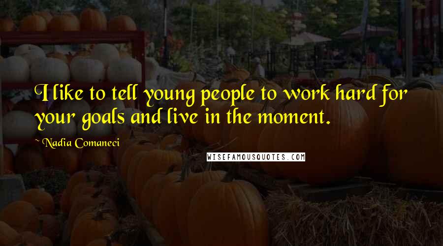 Nadia Comaneci Quotes: I like to tell young people to work hard for your goals and live in the moment.