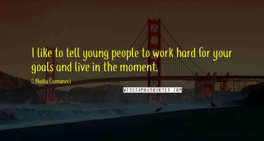 Nadia Comaneci Quotes: I like to tell young people to work hard for your goals and live in the moment.