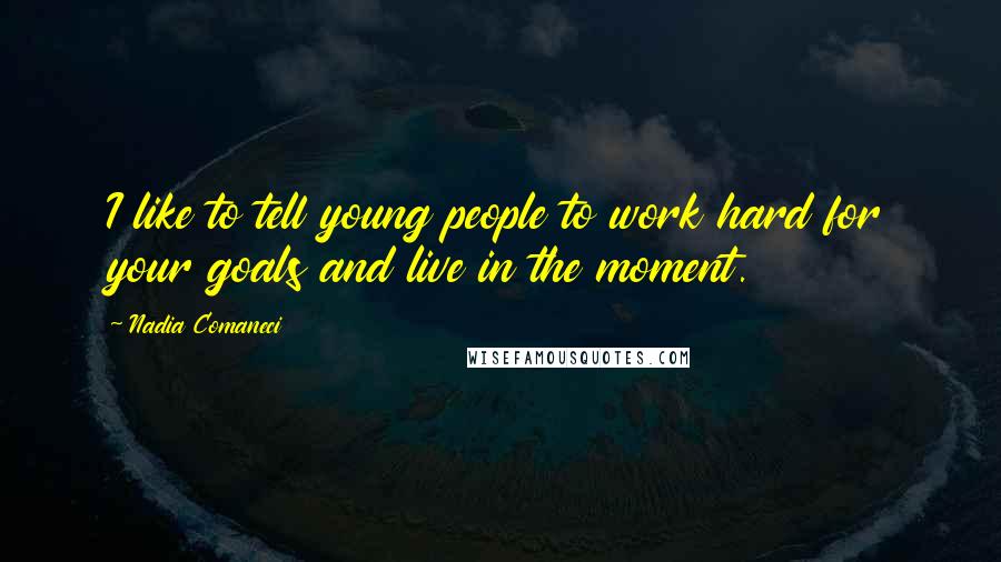Nadia Comaneci Quotes: I like to tell young people to work hard for your goals and live in the moment.