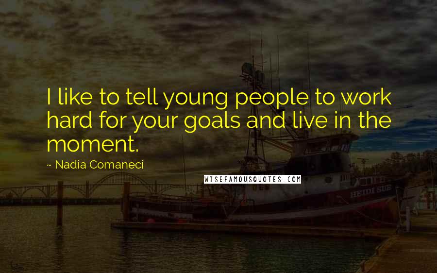 Nadia Comaneci Quotes: I like to tell young people to work hard for your goals and live in the moment.