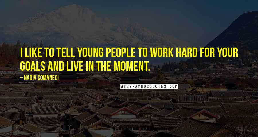 Nadia Comaneci Quotes: I like to tell young people to work hard for your goals and live in the moment.