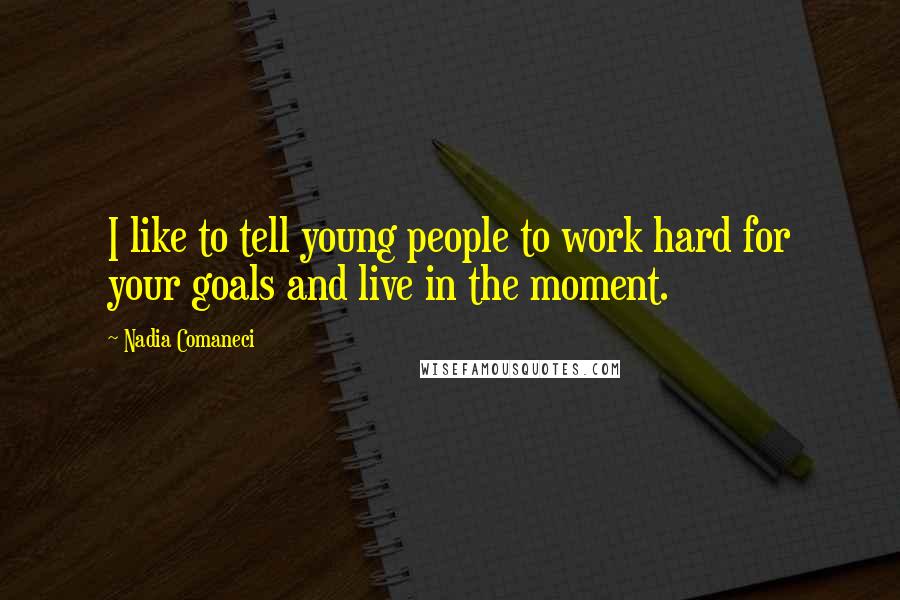 Nadia Comaneci Quotes: I like to tell young people to work hard for your goals and live in the moment.