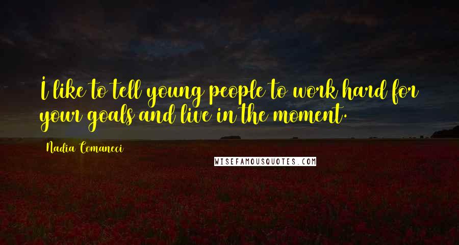 Nadia Comaneci Quotes: I like to tell young people to work hard for your goals and live in the moment.