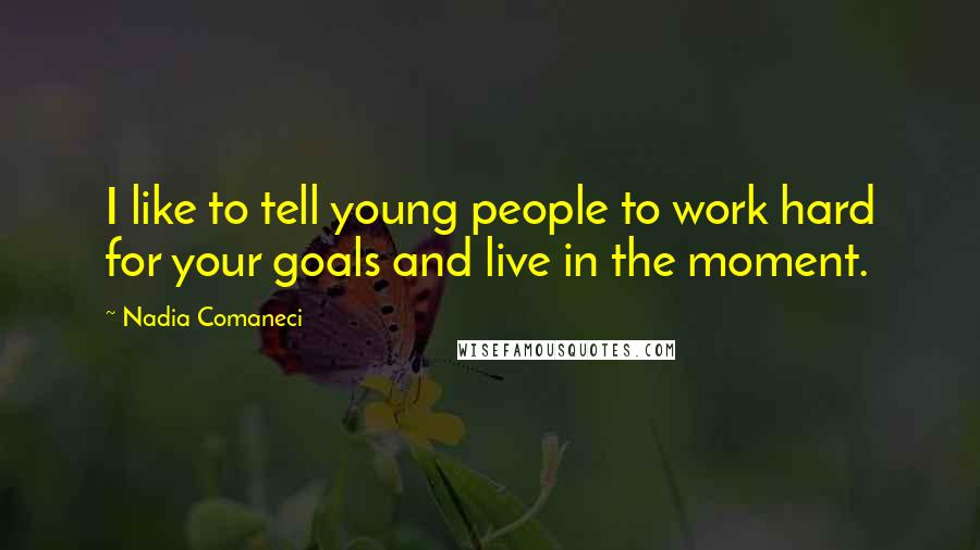 Nadia Comaneci Quotes: I like to tell young people to work hard for your goals and live in the moment.