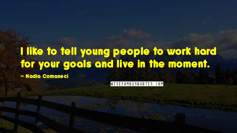 Nadia Comaneci Quotes: I like to tell young people to work hard for your goals and live in the moment.