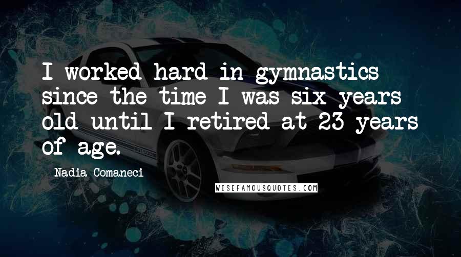 Nadia Comaneci Quotes: I worked hard in gymnastics since the time I was six years old until I retired at 23 years of age.