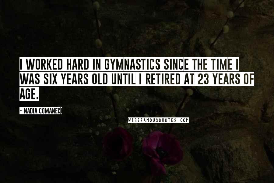 Nadia Comaneci Quotes: I worked hard in gymnastics since the time I was six years old until I retired at 23 years of age.