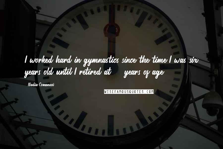 Nadia Comaneci Quotes: I worked hard in gymnastics since the time I was six years old until I retired at 23 years of age.