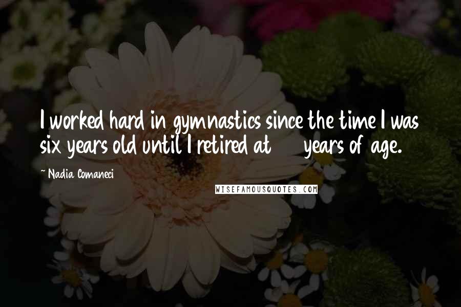 Nadia Comaneci Quotes: I worked hard in gymnastics since the time I was six years old until I retired at 23 years of age.