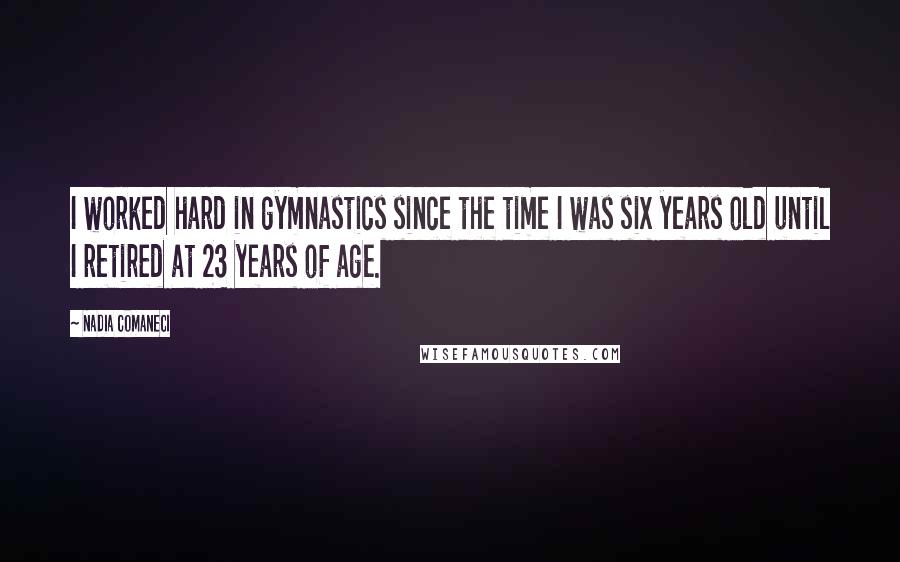 Nadia Comaneci Quotes: I worked hard in gymnastics since the time I was six years old until I retired at 23 years of age.