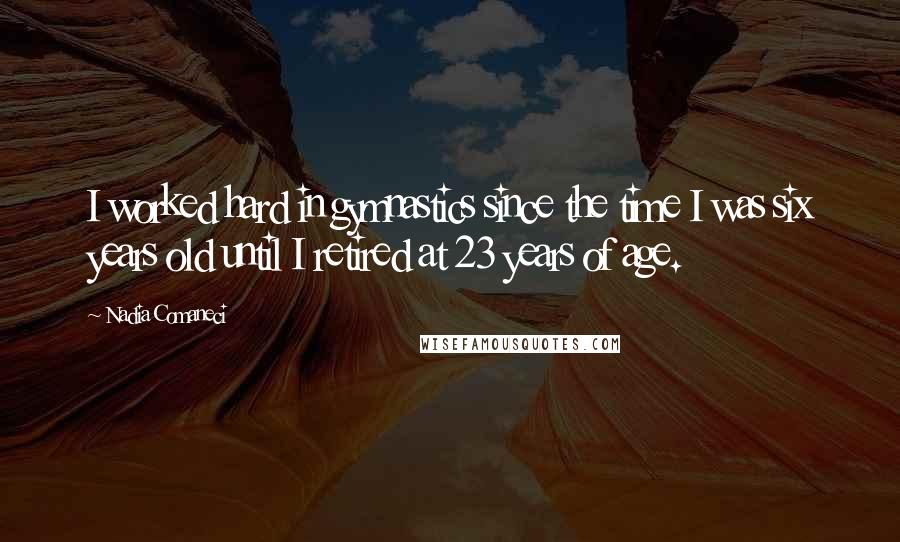 Nadia Comaneci Quotes: I worked hard in gymnastics since the time I was six years old until I retired at 23 years of age.