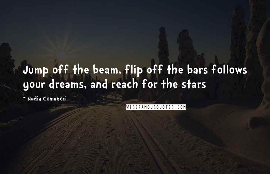 Nadia Comaneci Quotes: Jump off the beam, flip off the bars follows your dreams, and reach for the stars