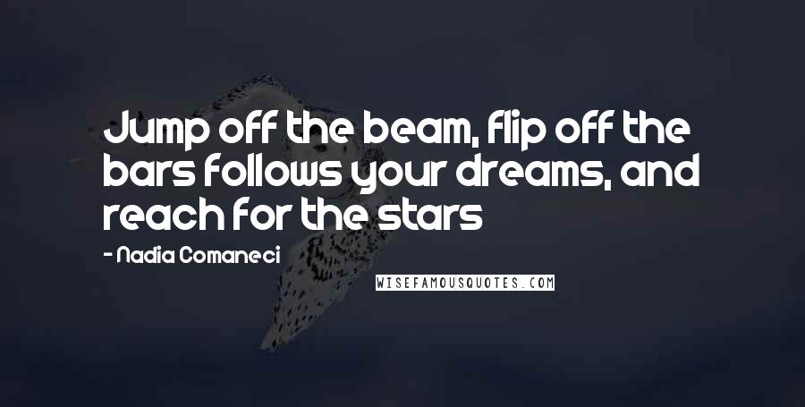 Nadia Comaneci Quotes: Jump off the beam, flip off the bars follows your dreams, and reach for the stars