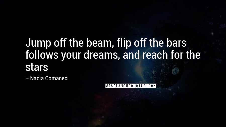 Nadia Comaneci Quotes: Jump off the beam, flip off the bars follows your dreams, and reach for the stars