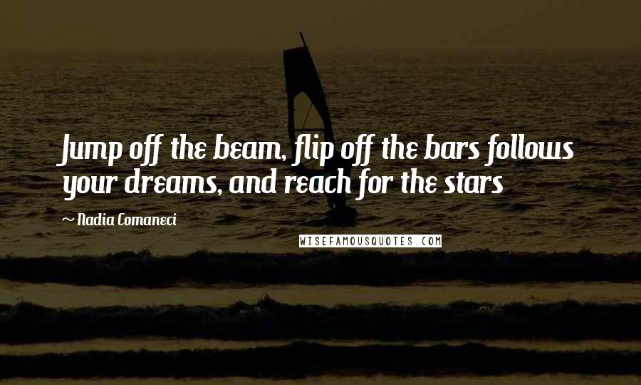 Nadia Comaneci Quotes: Jump off the beam, flip off the bars follows your dreams, and reach for the stars