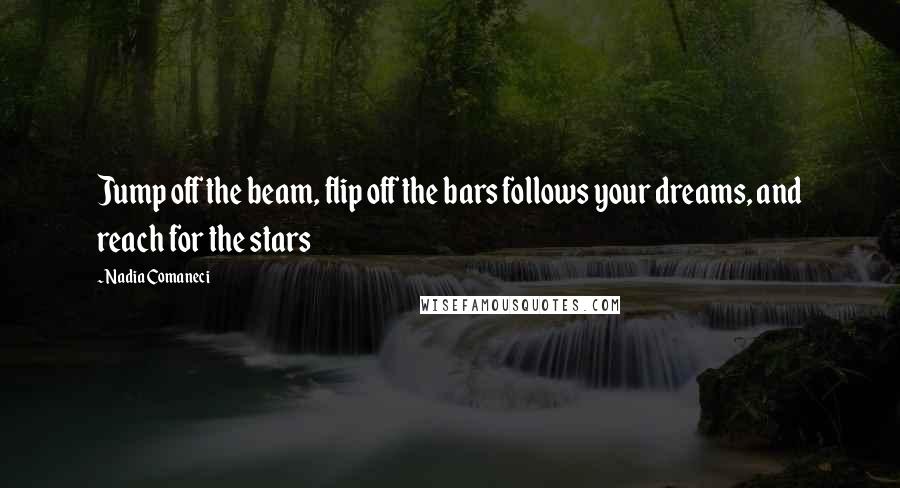 Nadia Comaneci Quotes: Jump off the beam, flip off the bars follows your dreams, and reach for the stars