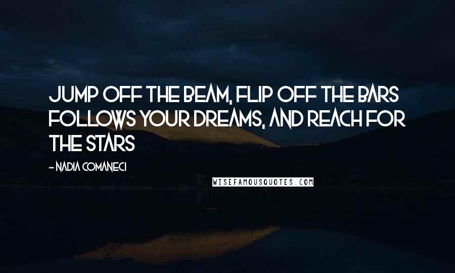 Nadia Comaneci Quotes: Jump off the beam, flip off the bars follows your dreams, and reach for the stars