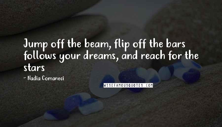 Nadia Comaneci Quotes: Jump off the beam, flip off the bars follows your dreams, and reach for the stars