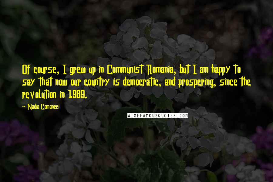 Nadia Comaneci Quotes: Of course, I grew up in Communist Romania, but I am happy to say that now our country is democratic, and prospering, since the revolution in 1989.