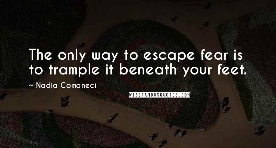 Nadia Comaneci Quotes: The only way to escape fear is to trample it beneath your feet.